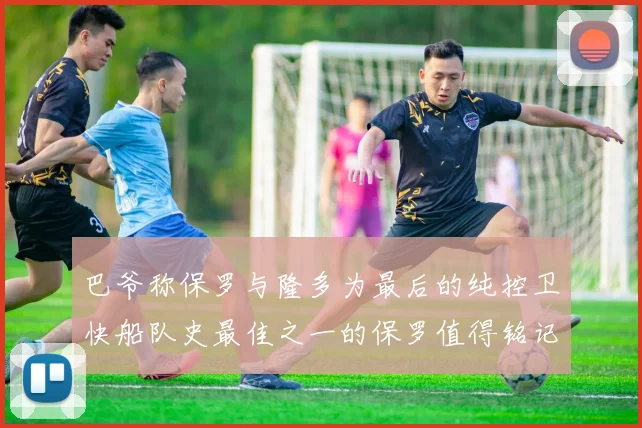 巴爷称保罗与隆多为最后的纯控卫快船队史最佳之一的保罗值得铭记