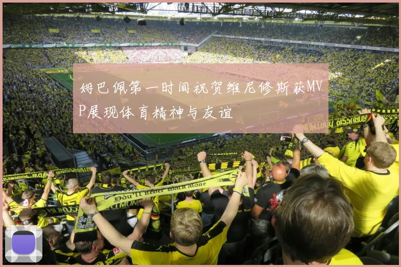 姆巴佩第一时间祝贺维尼修斯获MVP展现体育精神与友谊