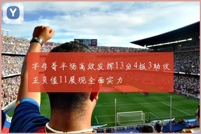字母哥半场高效发挥13分4板3助攻正负值11展现全面实力
