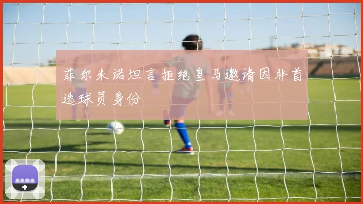 菲尔米诺坦言拒绝皇马邀请因非首选球员身份