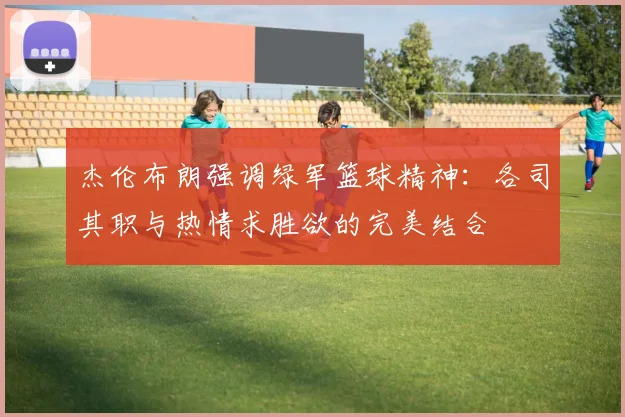 杰伦布朗强调绿军篮球精神：各司其职与热情求胜欲的完美结合