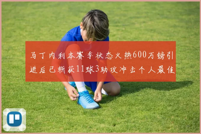 马丁内利本赛季状态火热600万镑引进后已斩获11球3助攻冲击个人最佳表现