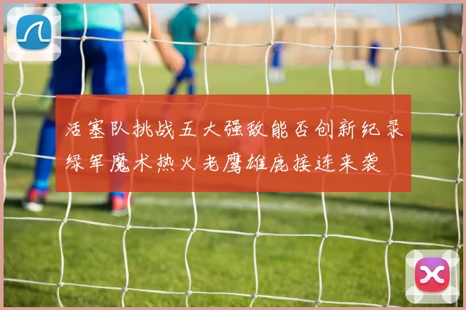 活塞队挑战五大强敌能否创新纪录绿军魔术热火老鹰雄鹿接连来袭