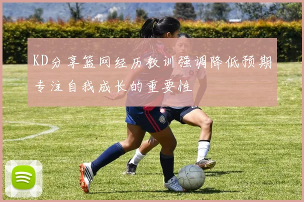 KD分享篮网经历教训强调降低预期专注自我成长的重要性