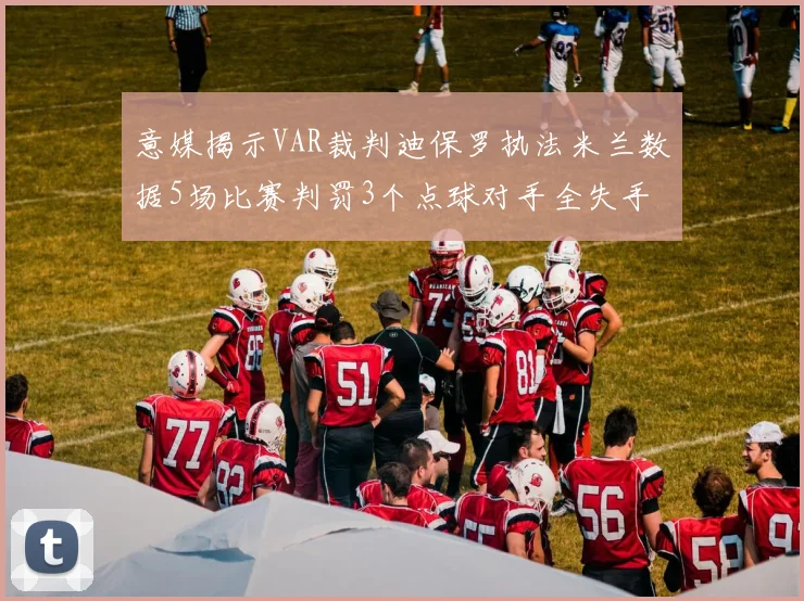 意媒揭示VAR裁判迪保罗执法米兰数据5场比赛判罚3个点球对手全失手