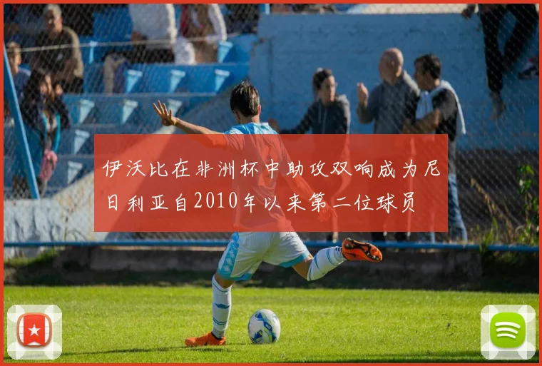 伊沃比在非洲杯中助攻双响成为尼日利亚自2010年以来第二位球员