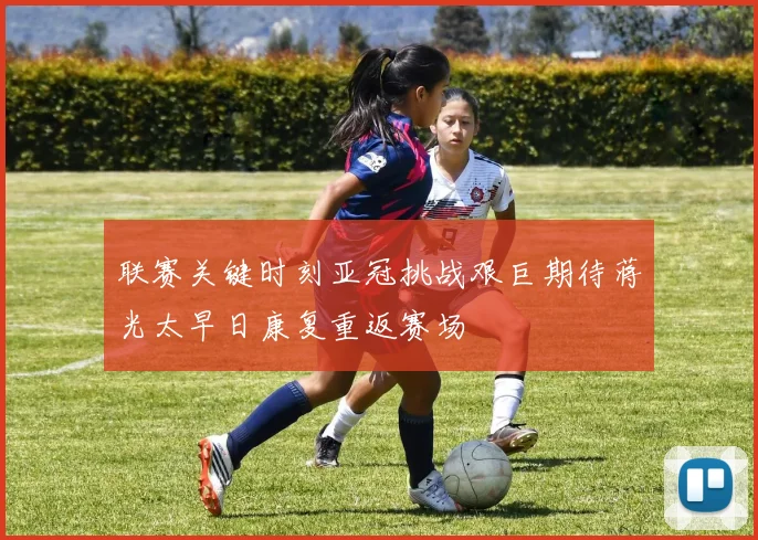 联赛关键时刻亚冠挑战艰巨期待蒋光太早日康复重返赛场