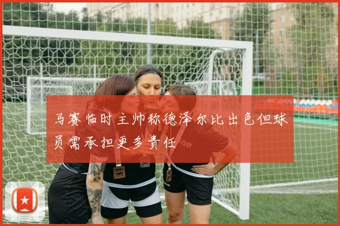 马赛临时主帅称德泽尔比出色但球员需承担更多责任