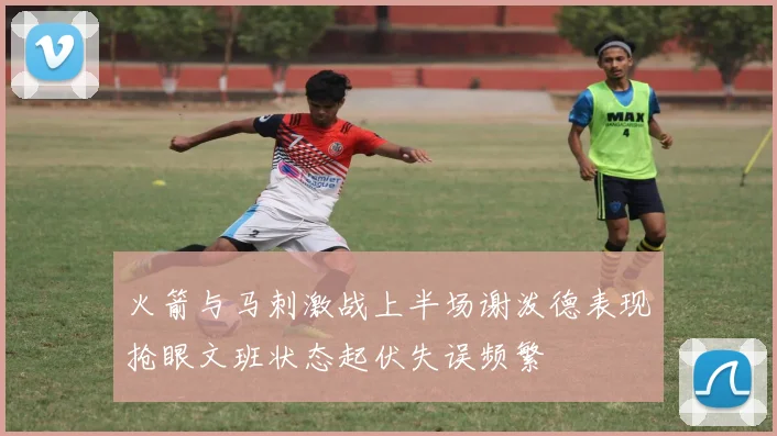 火箭与马刺激战上半场谢泼德表现抢眼文班状态起伏失误频繁