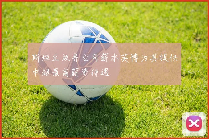 斯坦丘放弃合同薪水英博为其提供中超最高薪资待遇