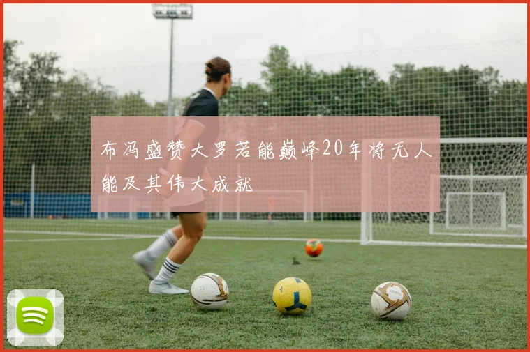 布冯盛赞大罗若能巅峰20年将无人能及其伟大成就
