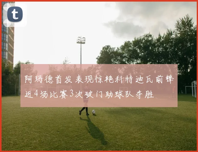 阿玛德首发表现惊艳科特迪瓦前锋近4场比赛3次破门助球队夺胜