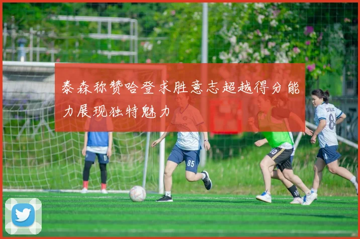 泰森称赞哈登求胜意志超越得分能力展现独特魅力