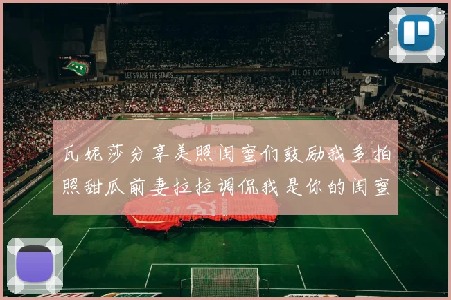 瓦妮莎分享美照闺蜜们鼓励我多拍照甜瓜前妻拉拉调侃我是你的闺蜜