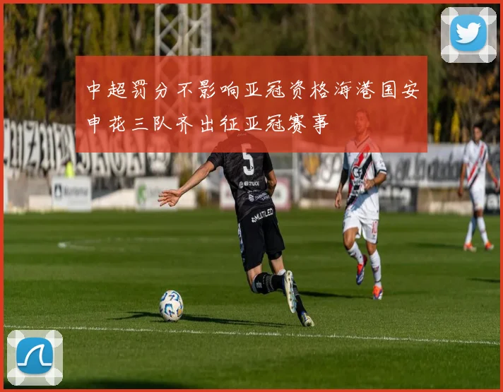 中超罚分不影响亚冠资格海港国安申花三队齐出征亚冠赛事