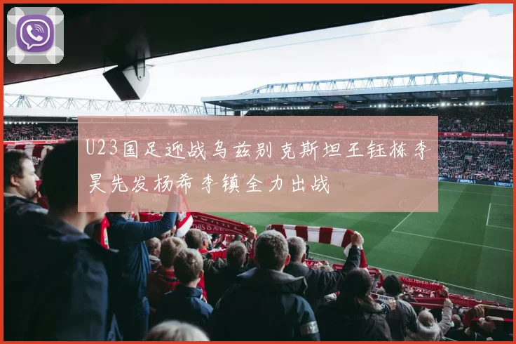 U23国足迎战乌兹别克斯坦王钰栋李昊先发杨希李镇全力出战