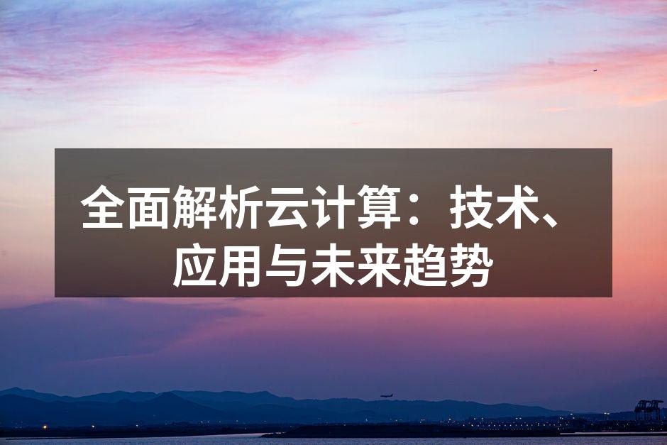 全面解析云计算：技术、应用与未来趋势