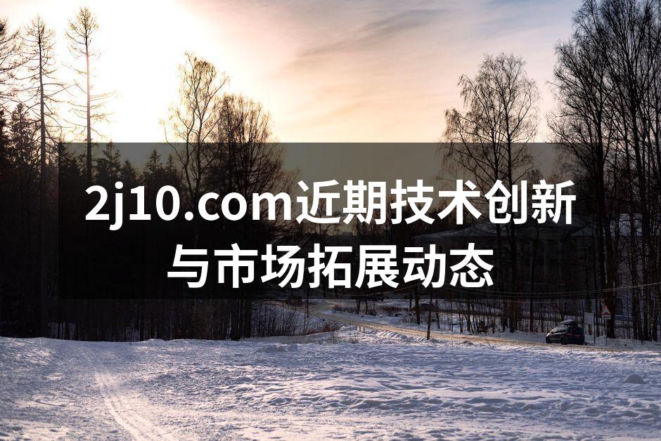 2j10.com近期技术创新与市场拓展动