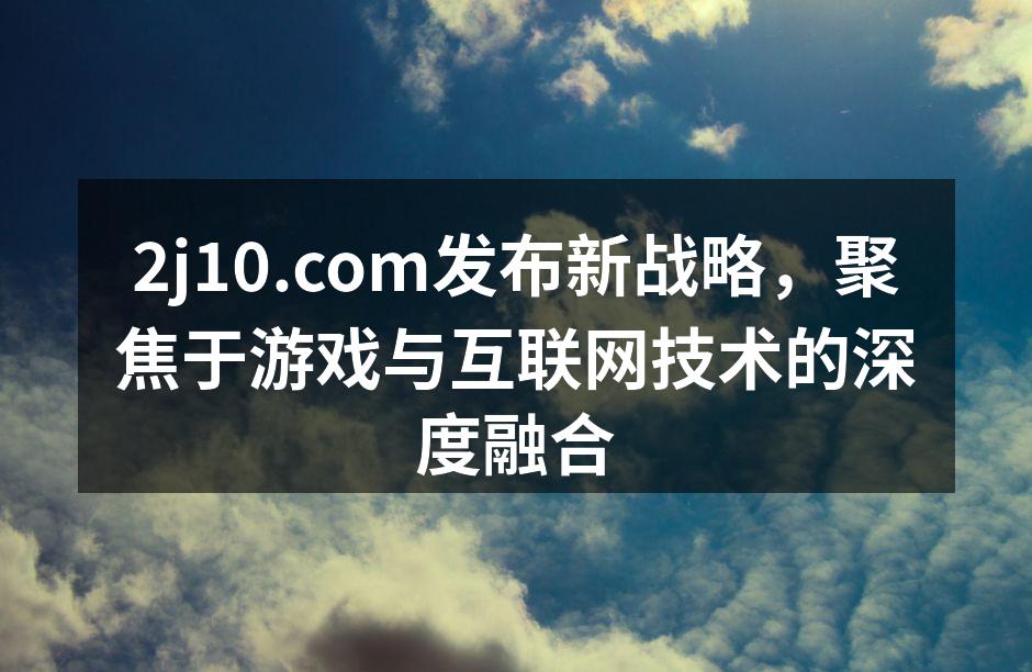 2j10.com发布新战略，聚焦于游戏与